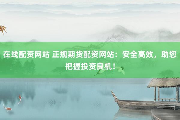 在线配资网站 正规期货配资网站：安全高效，助您把握投资良机！