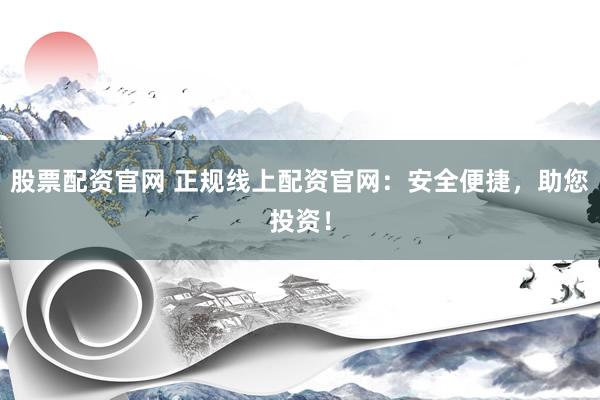 股票配资官网 正规线上配资官网：安全便捷，助您投资！