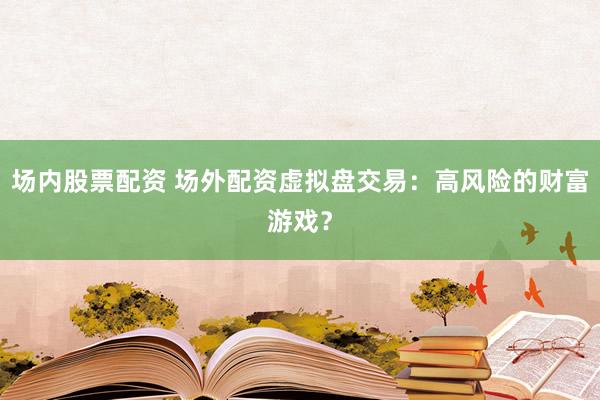 场内股票配资 场外配资虚拟盘交易：高风险的财富游戏？