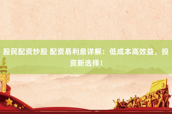 股民配资炒股 配资易利息详解：低成本高效益，投资新选择！