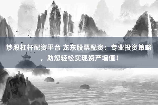 炒股杠杆配资平台 龙东股票配资：专业投资策略，助您轻松实现资产增值！