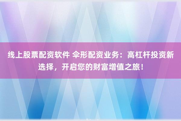 线上股票配资软件 伞形配资业务：高杠杆投资新选择，开启您的财富增值之旅！