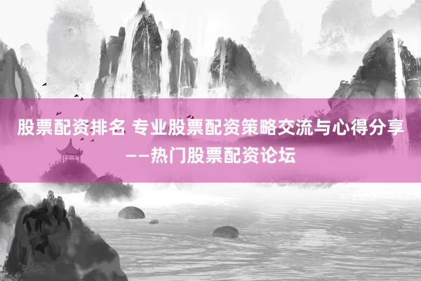 股票配资排名 专业股票配资策略交流与心得分享——热门股票配资论坛