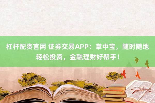 杠杆配资官网 证券交易APP：掌中宝，随时随地轻松投资，金融理财好帮手！