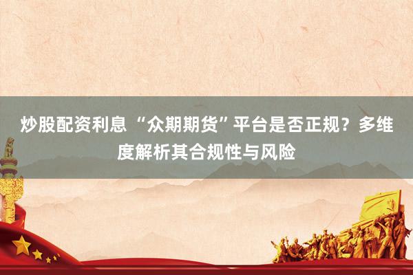 炒股配资利息 “众期期货”平台是否正规？多维度解析其合规性与风险