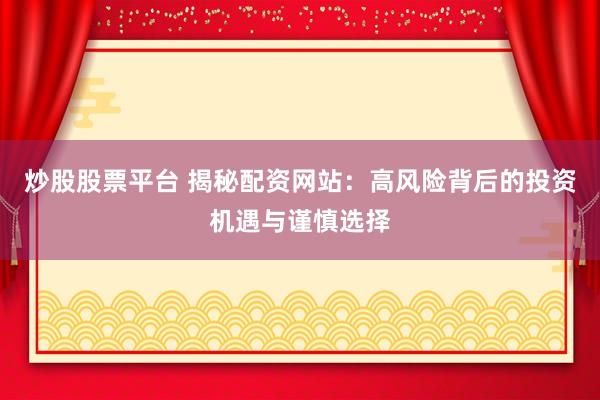 炒股股票平台 揭秘配资网站：高风险背后的投资机遇与谨慎选择