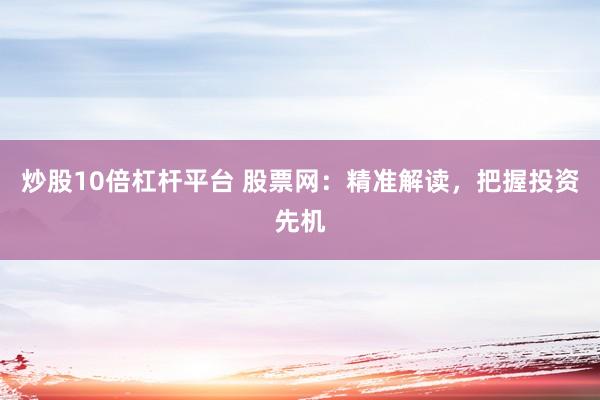 炒股10倍杠杆平台 股票网：精准解读，把握投资先机