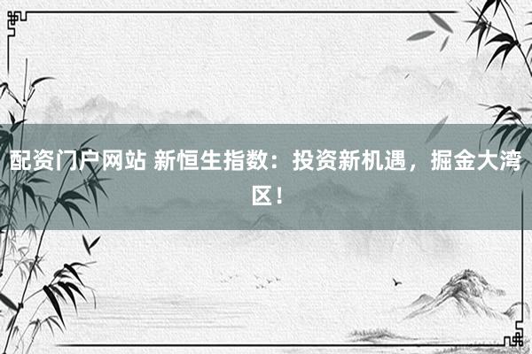配资门户网站 新恒生指数：投资新机遇，掘金大湾区！