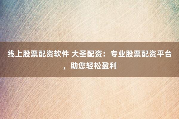 线上股票配资软件 大圣配资：专业股票配资平台，助您轻松盈利