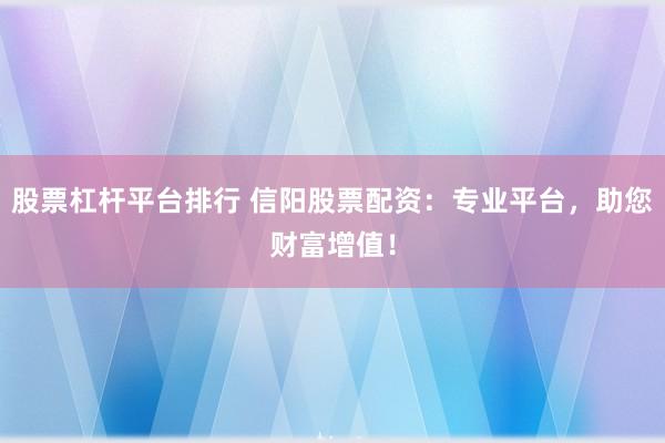股票杠杆平台排行 信阳股票配资：专业平台，助您财富增值！