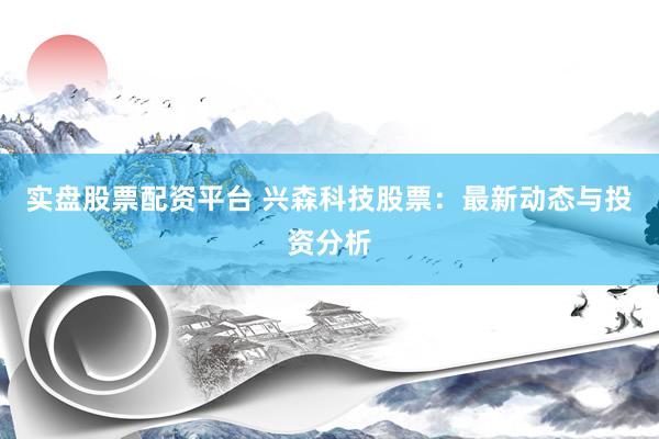 实盘股票配资平台 兴森科技股票：最新动态与投资分析