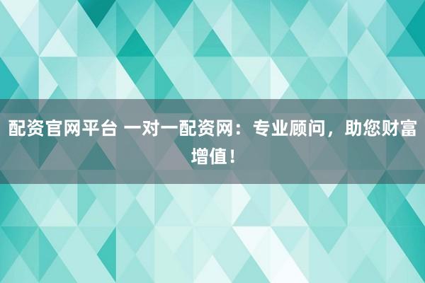 配资官网平台 一对一配资网：专业顾问，助您财富增值！