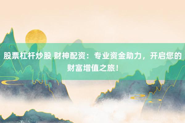 股票杠杆炒股 财神配资：专业资金助力，开启您的财富增值之旅！