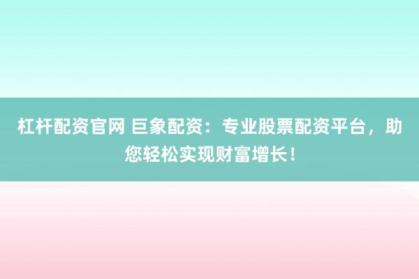 杠杆配资官网 巨象配资：专业股票配资平台，助您轻松实现财富增长！