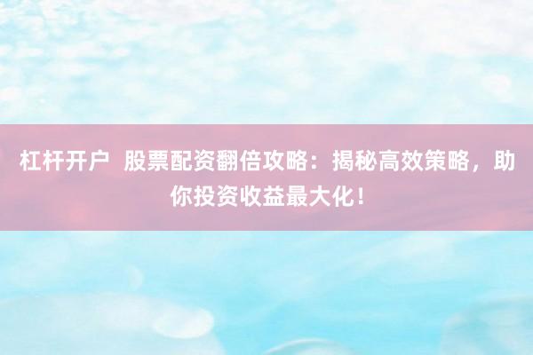 杠杆开户  股票配资翻倍攻略：揭秘高效策略，助你投资收益最大化！