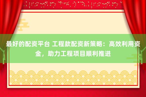 最好的配资平台 工程款配资新策略：高效利用资金，助力工程项目顺利推进