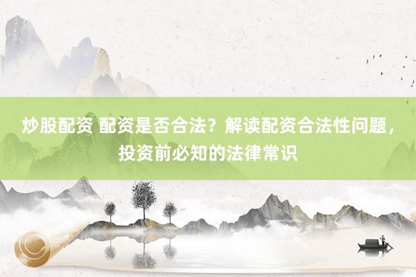 炒股配资 配资是否合法？解读配资合法性问题，投资前必知的法律常识