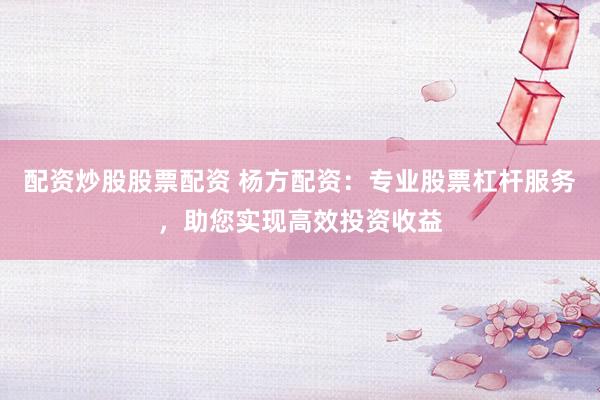 配资炒股股票配资 杨方配资：专业股票杠杆服务，助您实现高效投资收益