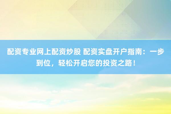 配资专业网上配资炒股 配资实盘开户指南：一步到位，轻松开启您的投资之路！