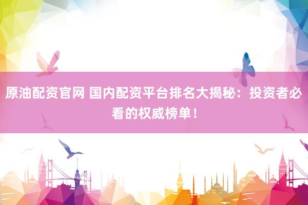 原油配资官网 国内配资平台排名大揭秘：投资者必看的权威榜单！