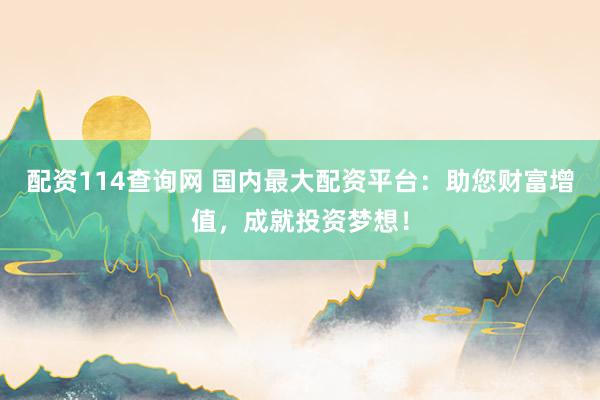 配资114查询网 国内最大配资平台：助您财富增值，成就投资梦想！