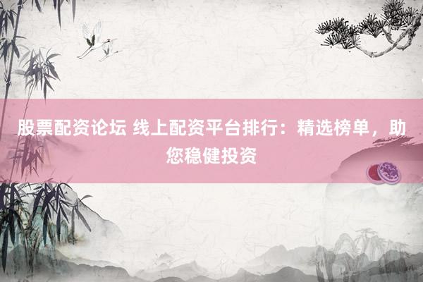股票配资论坛 线上配资平台排行：精选榜单，助您稳健投资