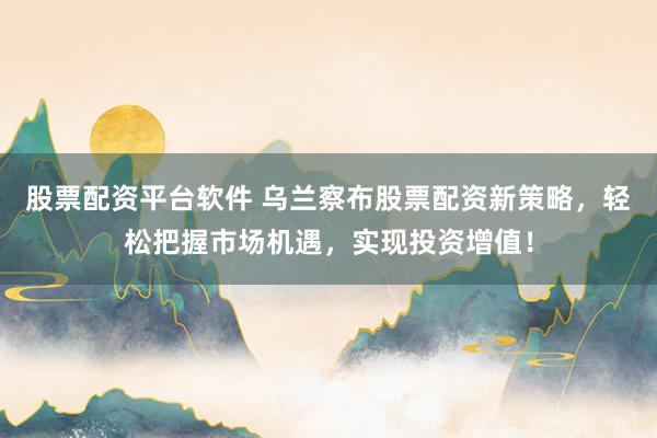 股票配资平台软件 乌兰察布股票配资新策略，轻松把握市场机遇，实现投资增值！