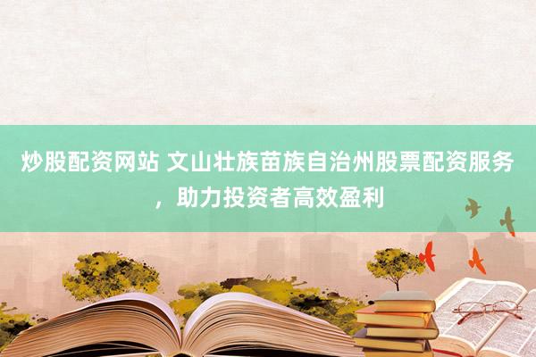 炒股配资网站 文山壮族苗族自治州股票配资服务，助力投资者高效盈利