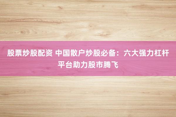 股票炒股配资 中国散户炒股必备：六大强力杠杆平台助力股市腾飞