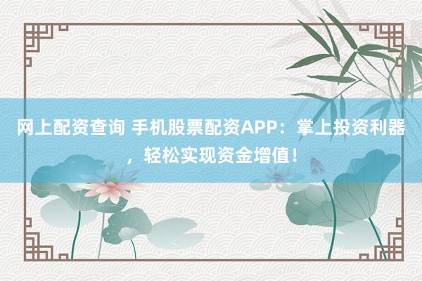 网上配资查询 手机股票配资APP：掌上投资利器，轻松实现资金增值！