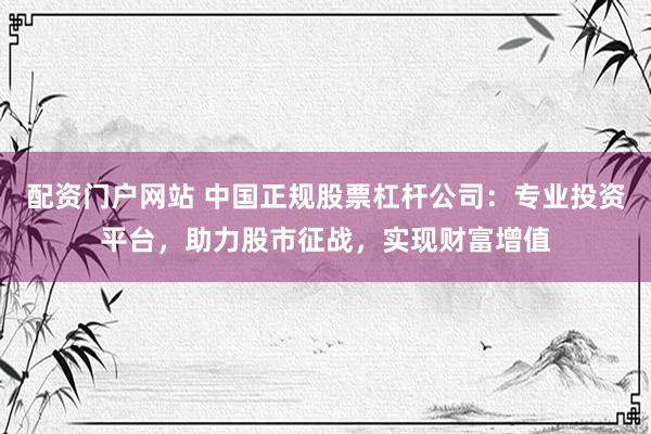 配资门户网站 中国正规股票杠杆公司：专业投资平台，助力股市征战，实现财富增值