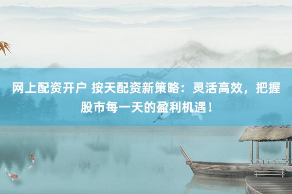 网上配资开户 按天配资新策略：灵活高效，把握股市每一天的盈利机遇！