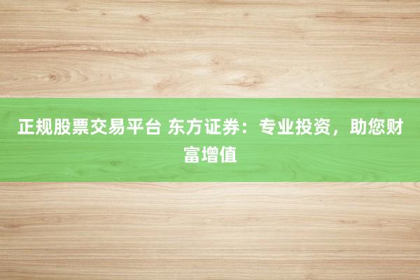 正规股票交易平台 东方证券：专业投资，助您财富增值