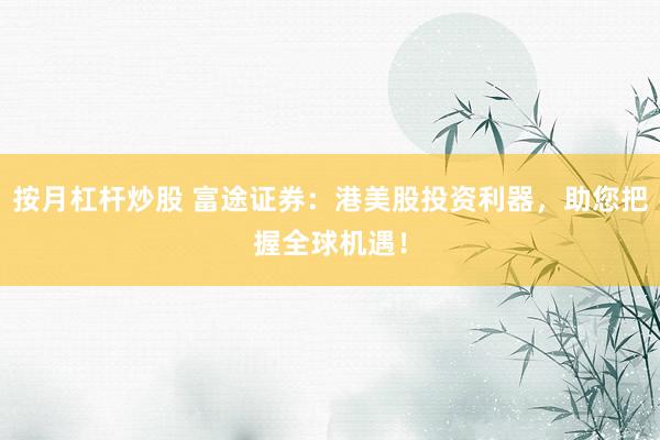按月杠杆炒股 富途证券：港美股投资利器，助您把握全球机遇！