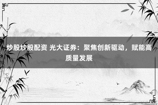 炒股炒股配资 光大证券：聚焦创新驱动，赋能高质量发展