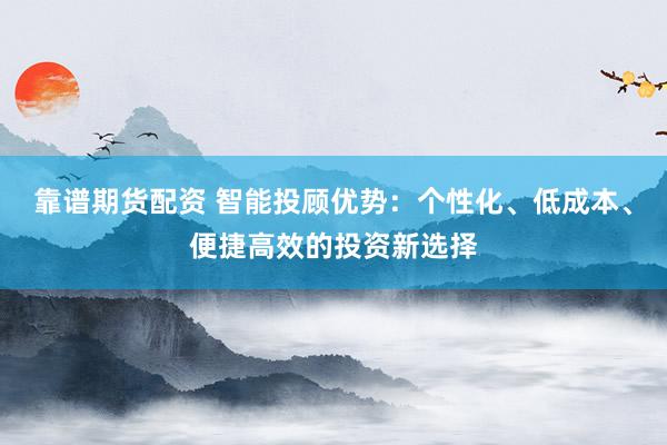 靠谱期货配资 智能投顾优势：个性化、低成本、便捷高效的投资新选择