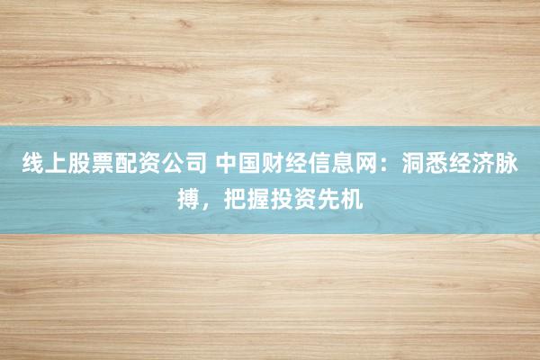 线上股票配资公司 中国财经信息网：洞悉经济脉搏，把握投资先机