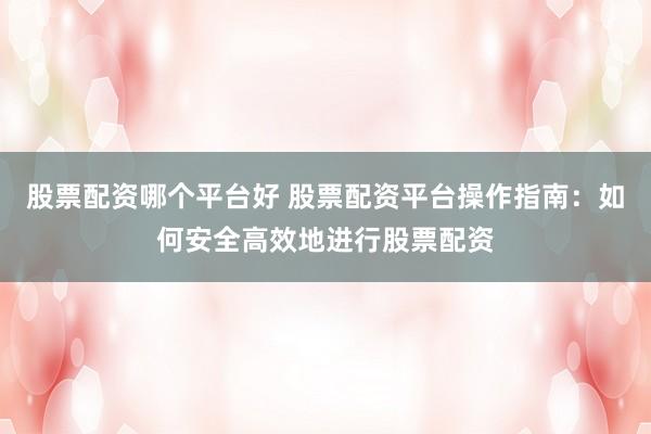 股票配资哪个平台好 股票配资平台操作指南：如何安全高效地进行股票配资