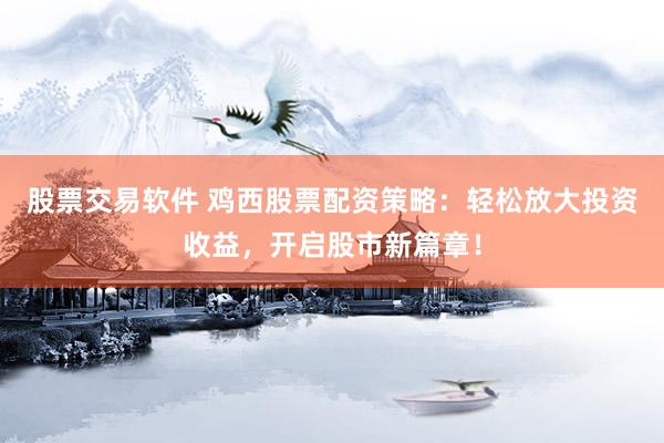 股票交易软件 鸡西股票配资策略：轻松放大投资收益，开启股市新篇章！