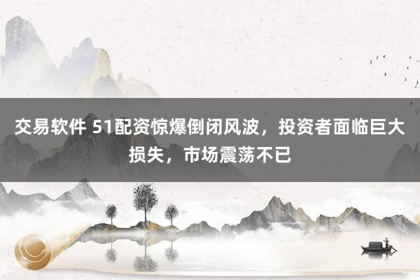 交易软件 51配资惊爆倒闭风波，投资者面临巨大损失，市场震荡不已
