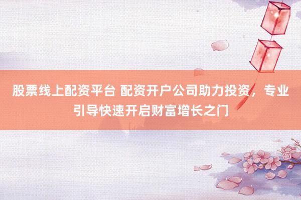 股票线上配资平台 配资开户公司助力投资，专业引导快速开启财富增长之门