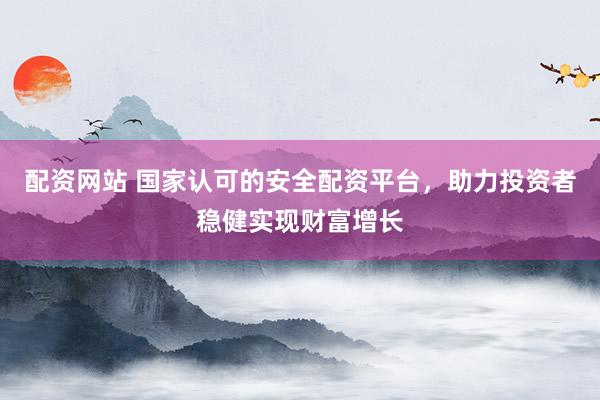 配资网站 国家认可的安全配资平台，助力投资者稳健实现财富增长