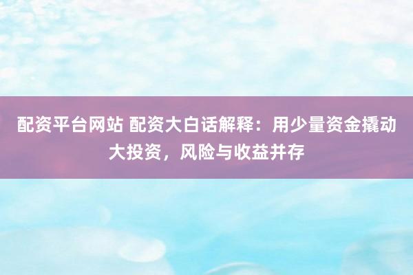 配资平台网站 配资大白话解释：用少量资金撬动大投资，风险与收益并存