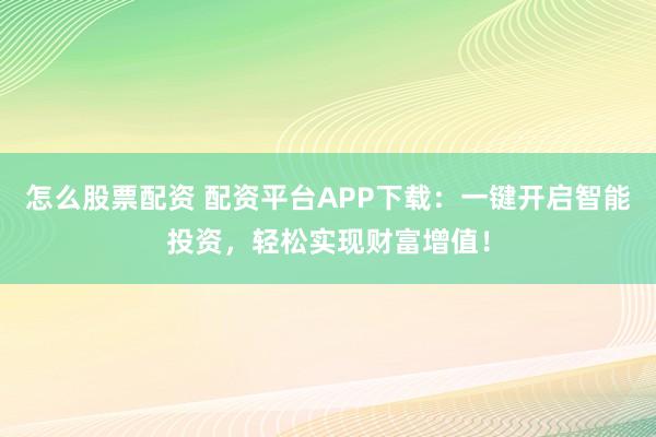 怎么股票配资 配资平台APP下载：一键开启智能投资，轻松实现财富增值！