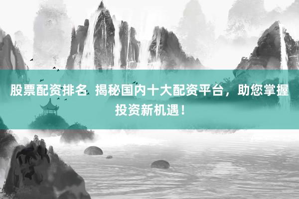股票配资排名  揭秘国内十大配资平台，助您掌握投资新机遇！