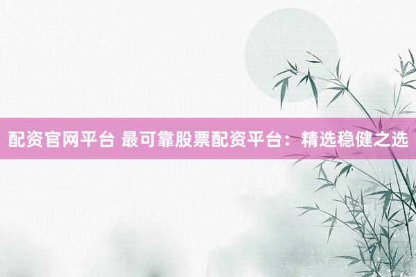 配资官网平台 最可靠股票配资平台：精选稳健之选