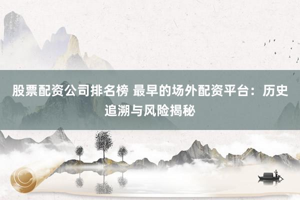 股票配资公司排名榜 最早的场外配资平台：历史追溯与风险揭秘