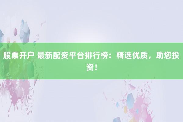 股票开户 最新配资平台排行榜：精选优质，助您投资！