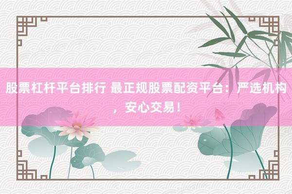 股票杠杆平台排行 最正规股票配资平台：严选机构，安心交易！