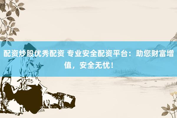 配资炒股优秀配资 专业安全配资平台：助您财富增值，安全无忧！